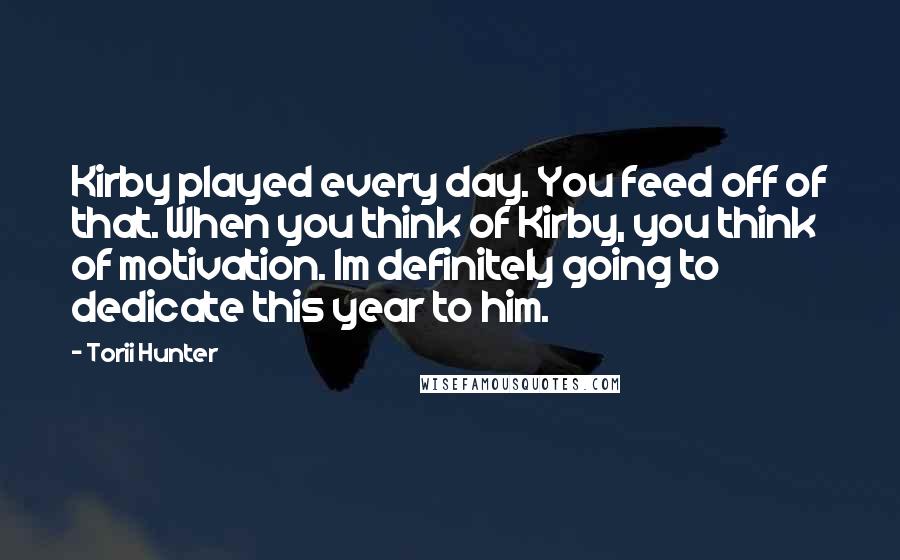 Torii Hunter Quotes: Kirby played every day. You feed off of that. When you think of Kirby, you think of motivation. Im definitely going to dedicate this year to him.