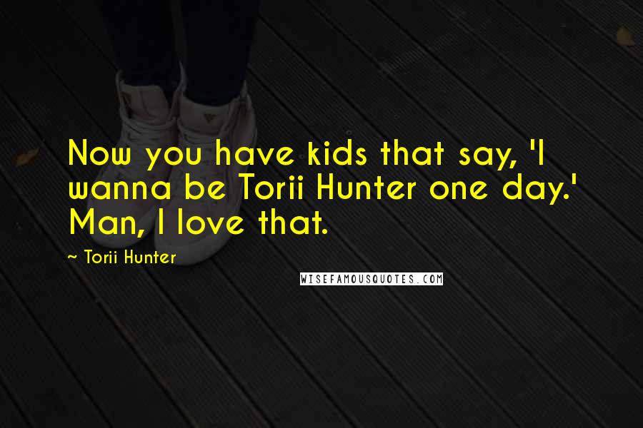 Torii Hunter Quotes: Now you have kids that say, 'I wanna be Torii Hunter one day.' Man, I love that.