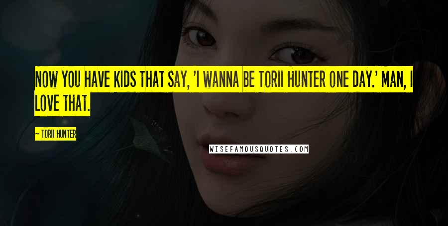 Torii Hunter Quotes: Now you have kids that say, 'I wanna be Torii Hunter one day.' Man, I love that.