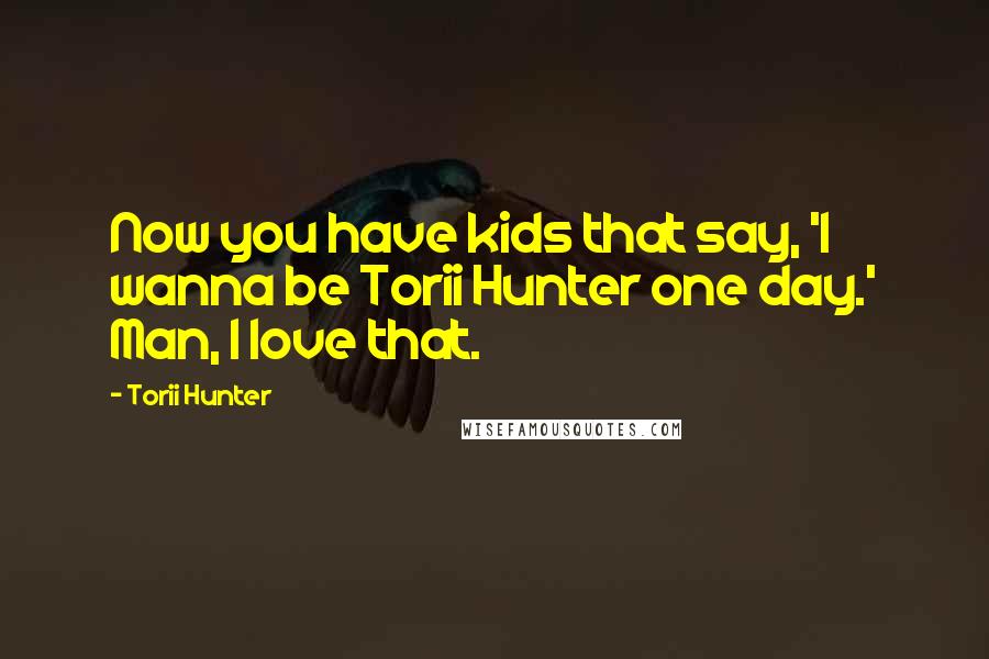 Torii Hunter Quotes: Now you have kids that say, 'I wanna be Torii Hunter one day.' Man, I love that.