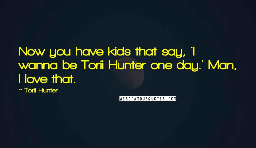 Torii Hunter Quotes: Now you have kids that say, 'I wanna be Torii Hunter one day.' Man, I love that.
