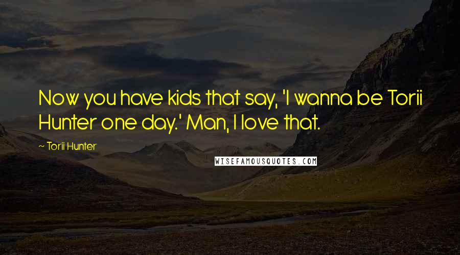 Torii Hunter Quotes: Now you have kids that say, 'I wanna be Torii Hunter one day.' Man, I love that.