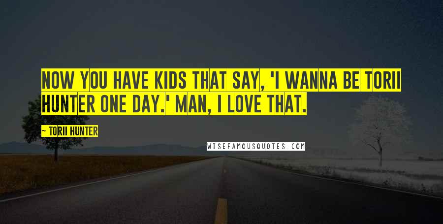Torii Hunter Quotes: Now you have kids that say, 'I wanna be Torii Hunter one day.' Man, I love that.