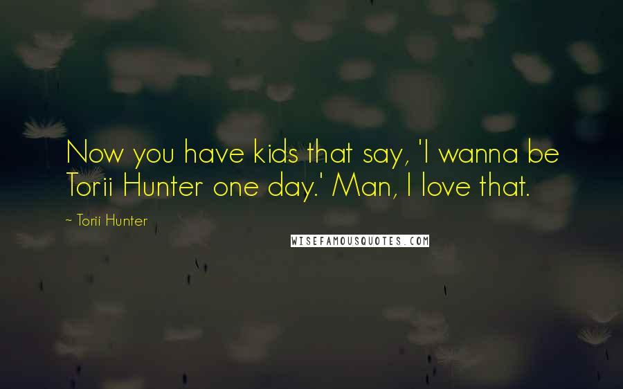 Torii Hunter Quotes: Now you have kids that say, 'I wanna be Torii Hunter one day.' Man, I love that.