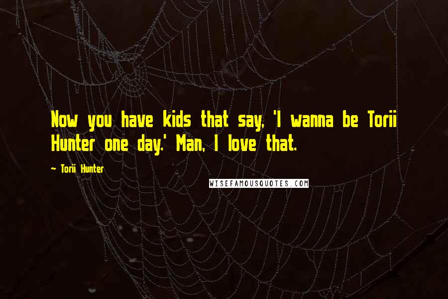 Torii Hunter Quotes: Now you have kids that say, 'I wanna be Torii Hunter one day.' Man, I love that.