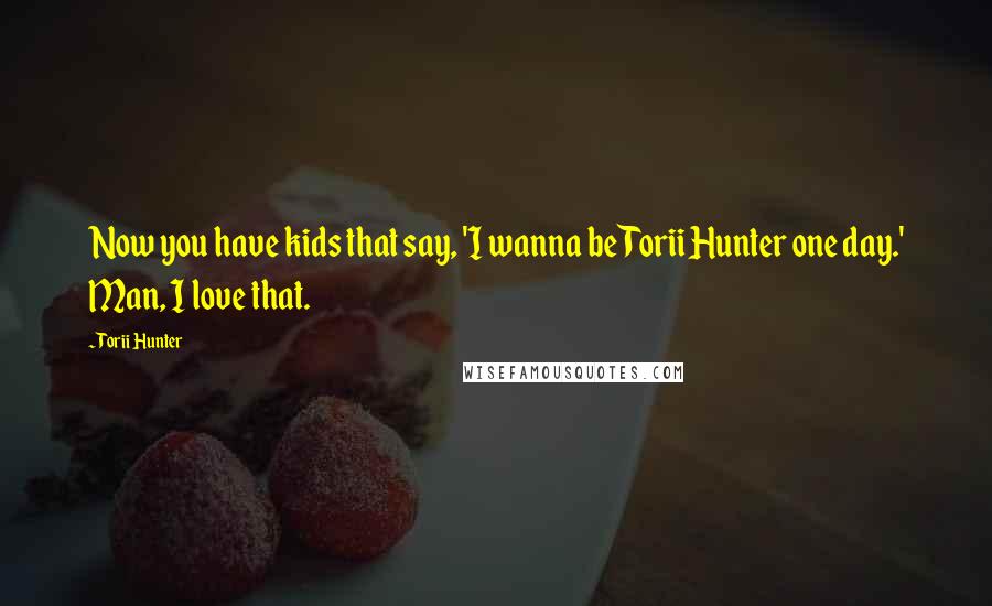 Torii Hunter Quotes: Now you have kids that say, 'I wanna be Torii Hunter one day.' Man, I love that.