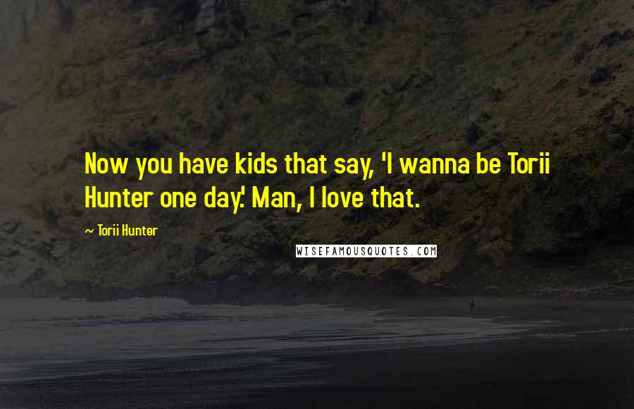 Torii Hunter Quotes: Now you have kids that say, 'I wanna be Torii Hunter one day.' Man, I love that.