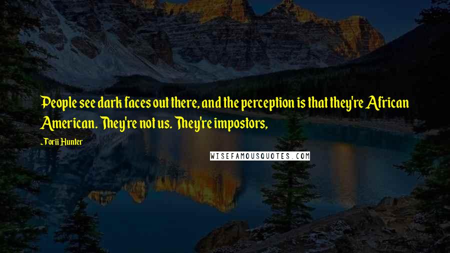 Torii Hunter Quotes: People see dark faces out there, and the perception is that they're African American. They're not us. They're impostors,