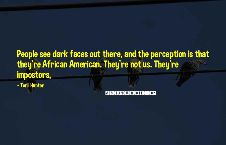 Torii Hunter Quotes: People see dark faces out there, and the perception is that they're African American. They're not us. They're impostors,