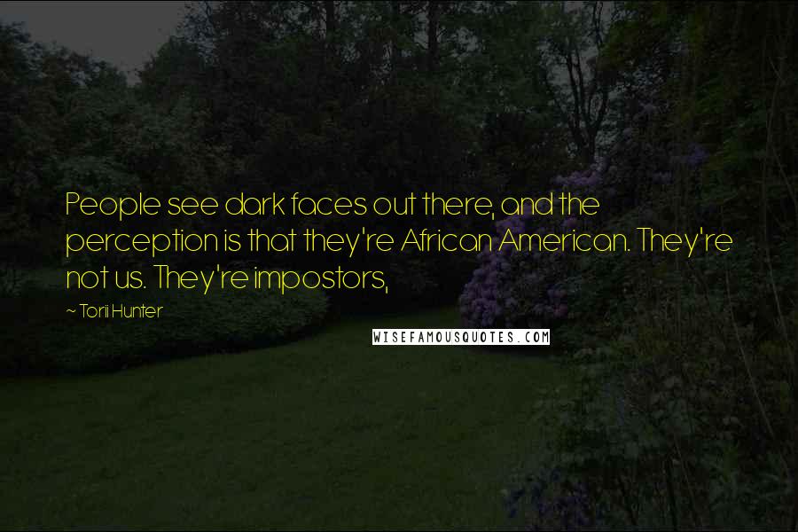 Torii Hunter Quotes: People see dark faces out there, and the perception is that they're African American. They're not us. They're impostors,