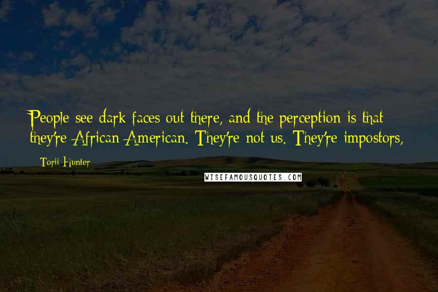 Torii Hunter Quotes: People see dark faces out there, and the perception is that they're African American. They're not us. They're impostors,