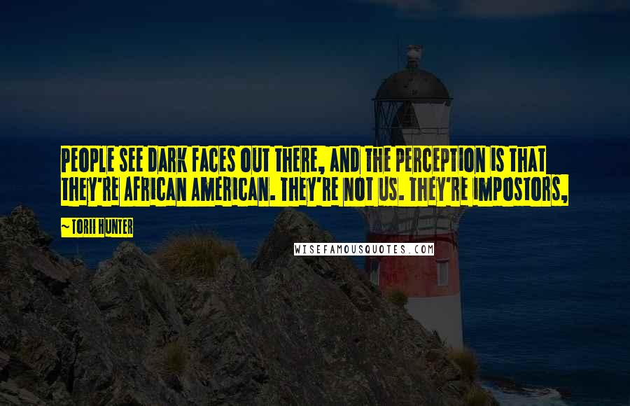 Torii Hunter Quotes: People see dark faces out there, and the perception is that they're African American. They're not us. They're impostors,