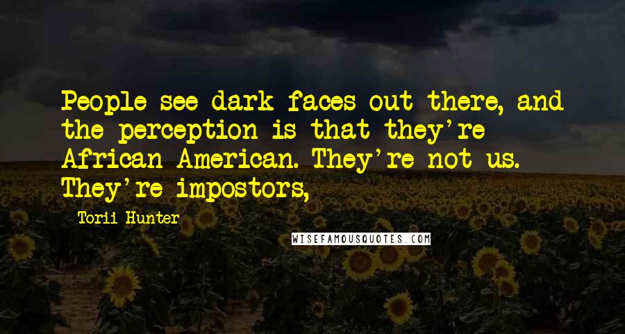 Torii Hunter Quotes: People see dark faces out there, and the perception is that they're African American. They're not us. They're impostors,