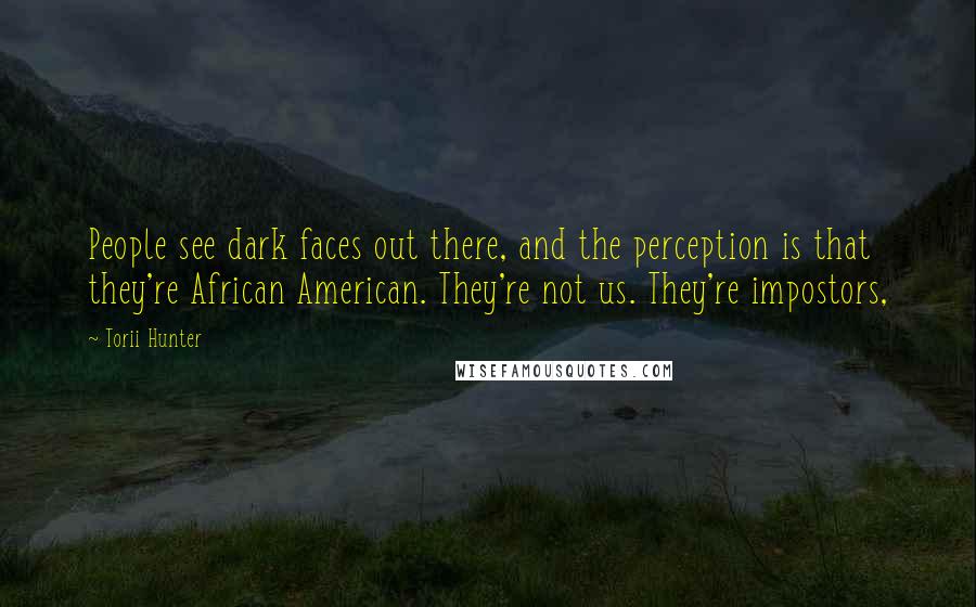 Torii Hunter Quotes: People see dark faces out there, and the perception is that they're African American. They're not us. They're impostors,