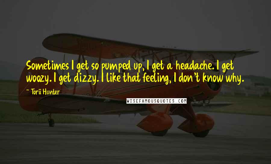 Torii Hunter Quotes: Sometimes I get so pumped up, I get a headache. I get woozy. I get dizzy. I like that feeling, I don't know why.