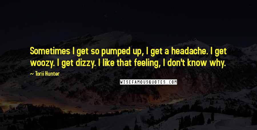 Torii Hunter Quotes: Sometimes I get so pumped up, I get a headache. I get woozy. I get dizzy. I like that feeling, I don't know why.
