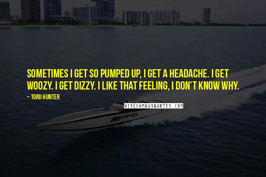 Torii Hunter Quotes: Sometimes I get so pumped up, I get a headache. I get woozy. I get dizzy. I like that feeling, I don't know why.