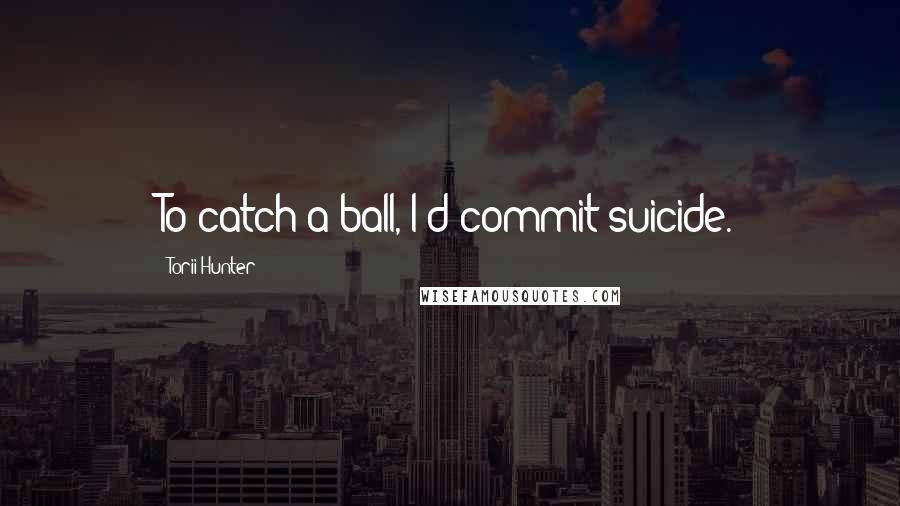 Torii Hunter Quotes: To catch a ball, I'd commit suicide.