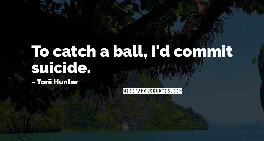 Torii Hunter Quotes: To catch a ball, I'd commit suicide.