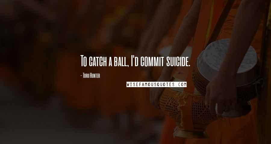 Torii Hunter Quotes: To catch a ball, I'd commit suicide.