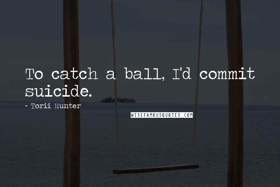 Torii Hunter Quotes: To catch a ball, I'd commit suicide.