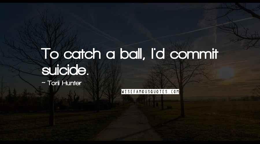 Torii Hunter Quotes: To catch a ball, I'd commit suicide.