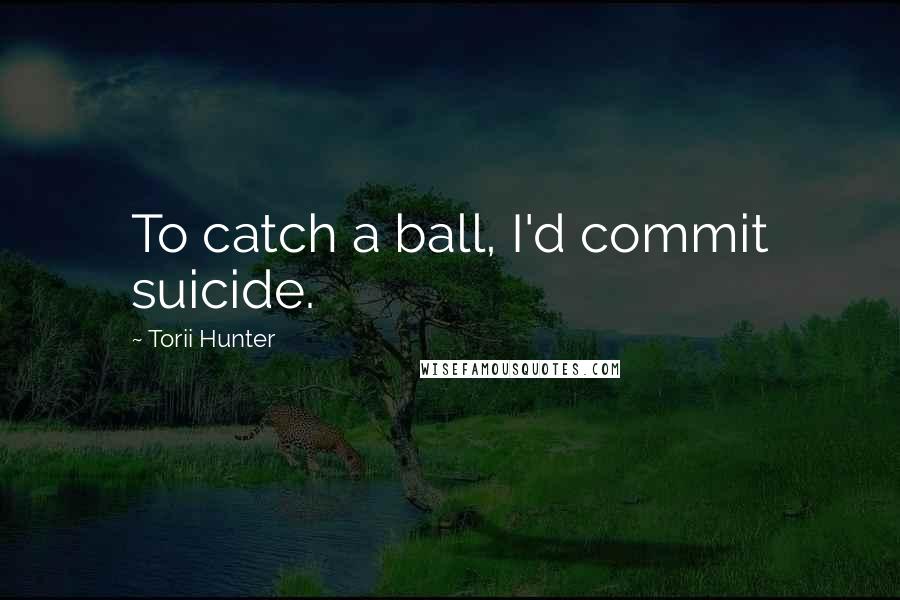 Torii Hunter Quotes: To catch a ball, I'd commit suicide.