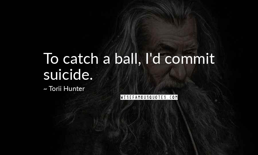 Torii Hunter Quotes: To catch a ball, I'd commit suicide.