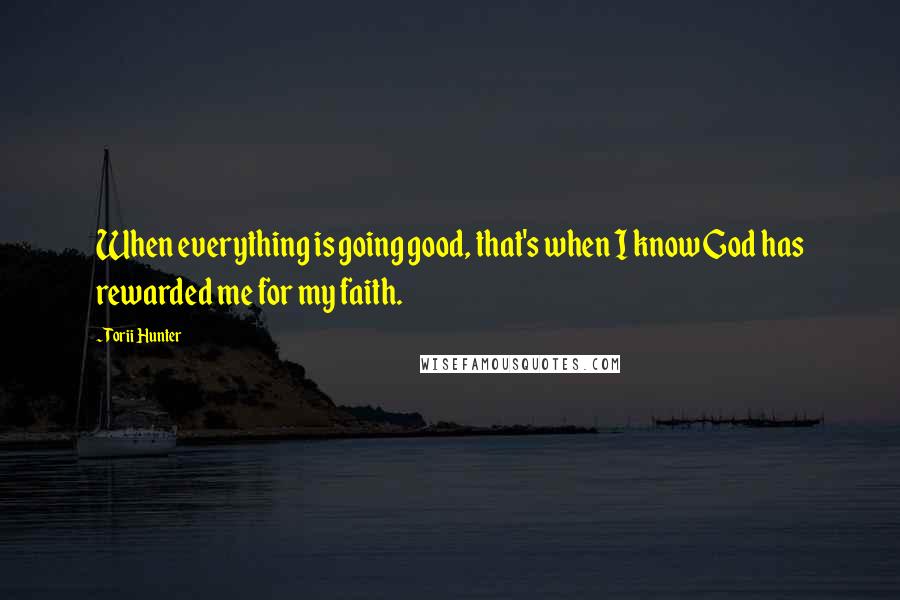 Torii Hunter Quotes: When everything is going good, that's when I know God has rewarded me for my faith.