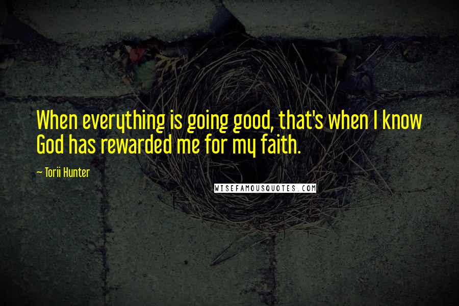 Torii Hunter Quotes: When everything is going good, that's when I know God has rewarded me for my faith.