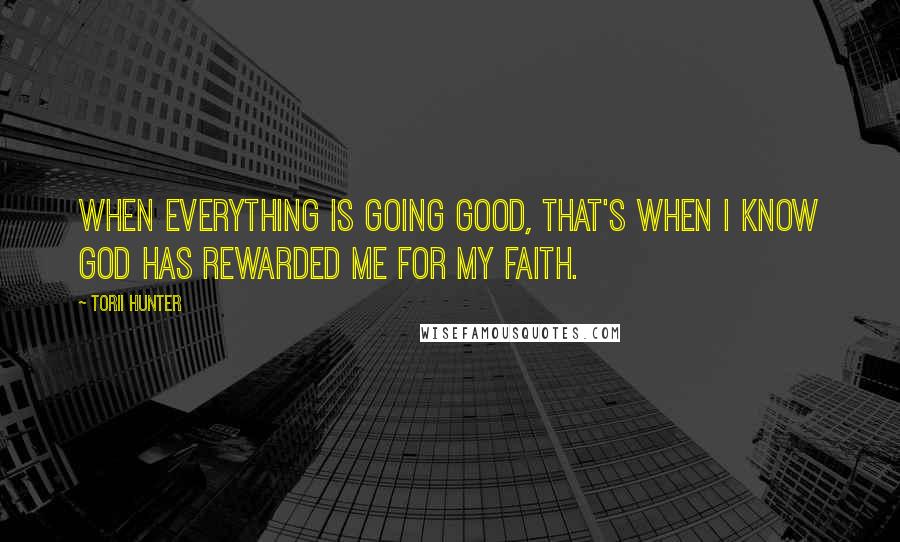 Torii Hunter Quotes: When everything is going good, that's when I know God has rewarded me for my faith.