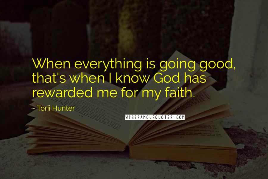 Torii Hunter Quotes: When everything is going good, that's when I know God has rewarded me for my faith.