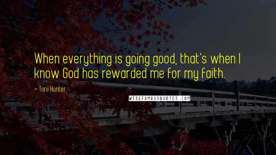 Torii Hunter Quotes: When everything is going good, that's when I know God has rewarded me for my faith.