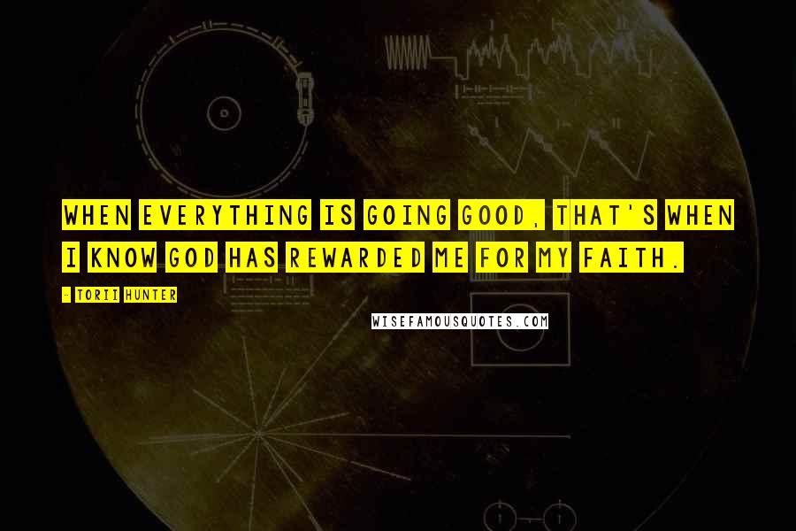 Torii Hunter Quotes: When everything is going good, that's when I know God has rewarded me for my faith.