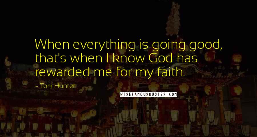 Torii Hunter Quotes: When everything is going good, that's when I know God has rewarded me for my faith.