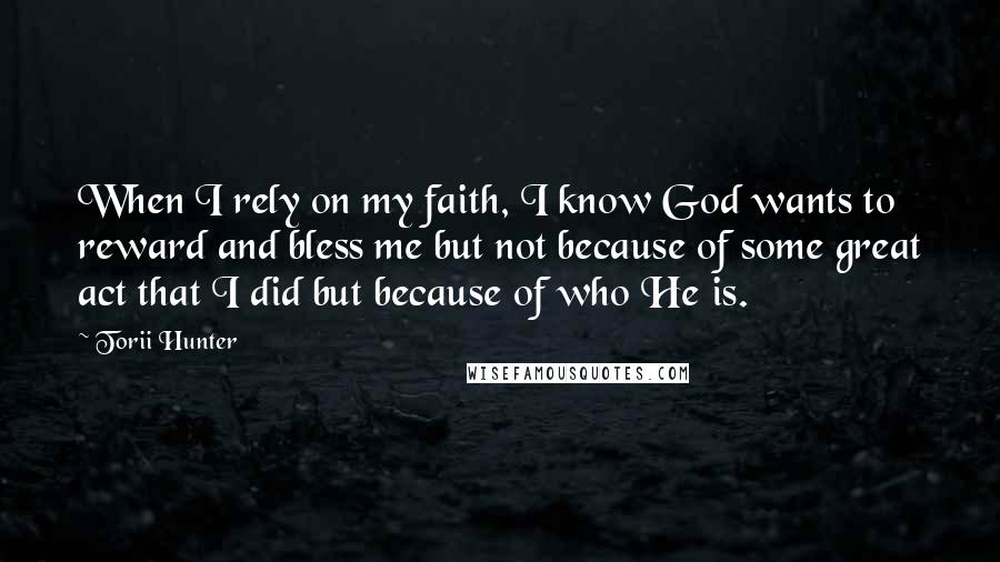 Torii Hunter Quotes: When I rely on my faith, I know God wants to reward and bless me but not because of some great act that I did but because of who He is.