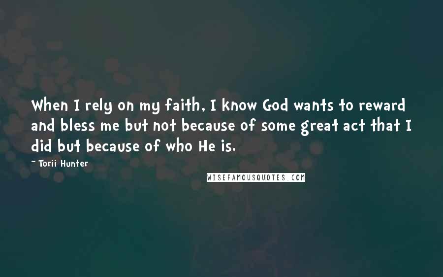 Torii Hunter Quotes: When I rely on my faith, I know God wants to reward and bless me but not because of some great act that I did but because of who He is.