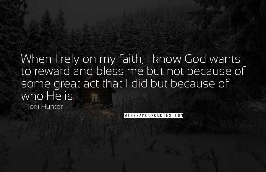 Torii Hunter Quotes: When I rely on my faith, I know God wants to reward and bless me but not because of some great act that I did but because of who He is.