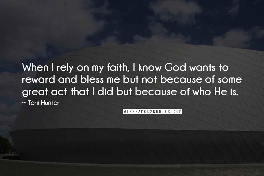 Torii Hunter Quotes: When I rely on my faith, I know God wants to reward and bless me but not because of some great act that I did but because of who He is.