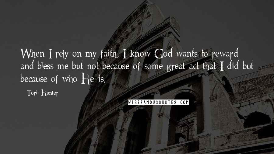 Torii Hunter Quotes: When I rely on my faith, I know God wants to reward and bless me but not because of some great act that I did but because of who He is.