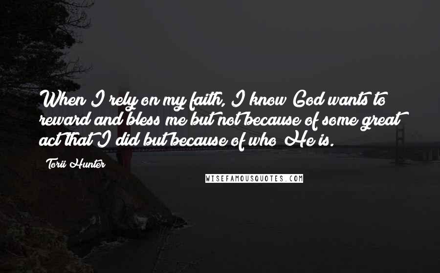 Torii Hunter Quotes: When I rely on my faith, I know God wants to reward and bless me but not because of some great act that I did but because of who He is.