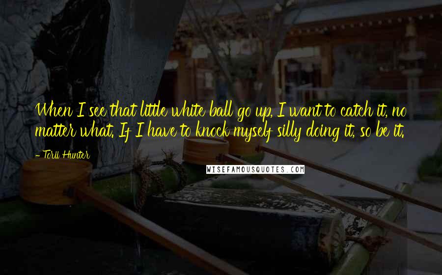 Torii Hunter Quotes: When I see that little white ball go up, I want to catch it, no matter what. If I have to knock myself silly doing it, so be it.