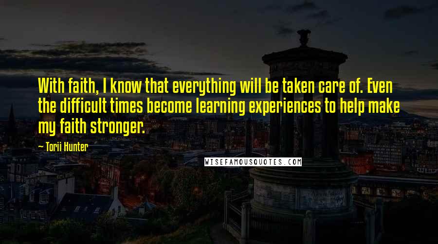 Torii Hunter Quotes: With faith, I know that everything will be taken care of. Even the difficult times become learning experiences to help make my faith stronger.