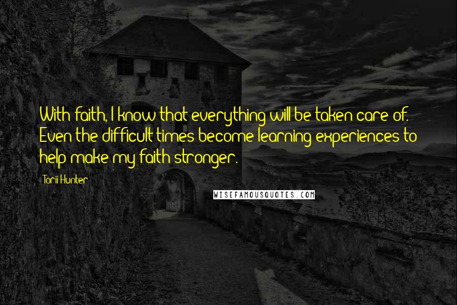 Torii Hunter Quotes: With faith, I know that everything will be taken care of. Even the difficult times become learning experiences to help make my faith stronger.