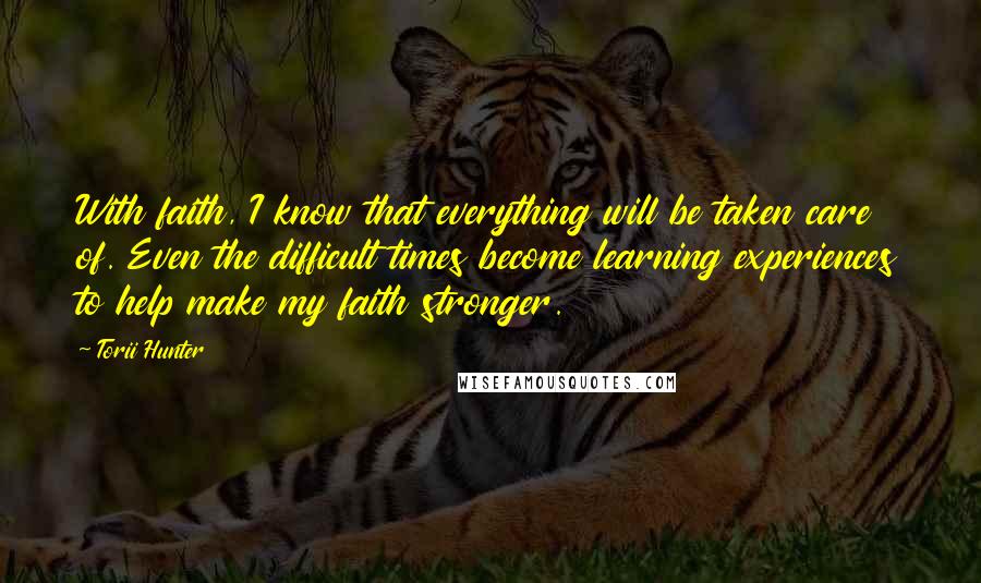 Torii Hunter Quotes: With faith, I know that everything will be taken care of. Even the difficult times become learning experiences to help make my faith stronger.