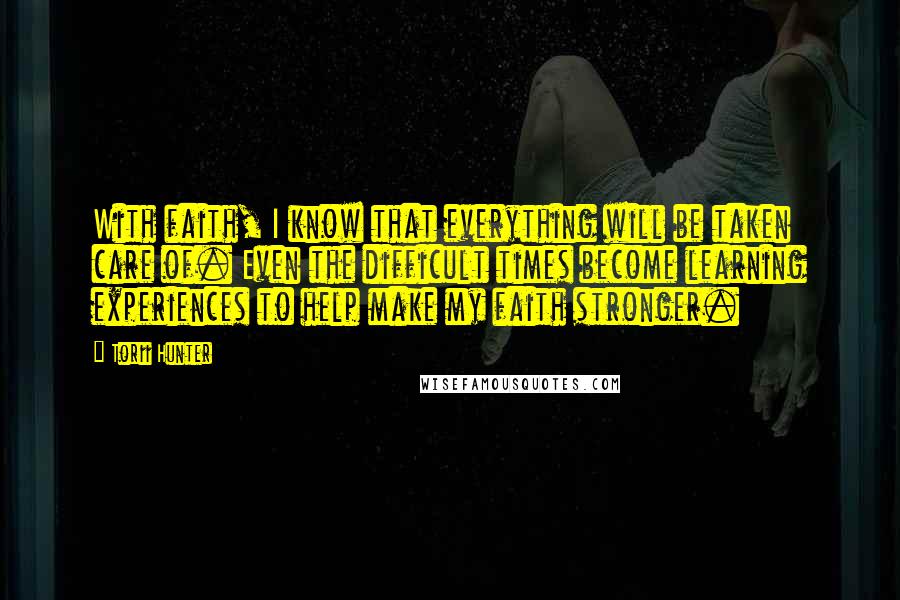 Torii Hunter Quotes: With faith, I know that everything will be taken care of. Even the difficult times become learning experiences to help make my faith stronger.