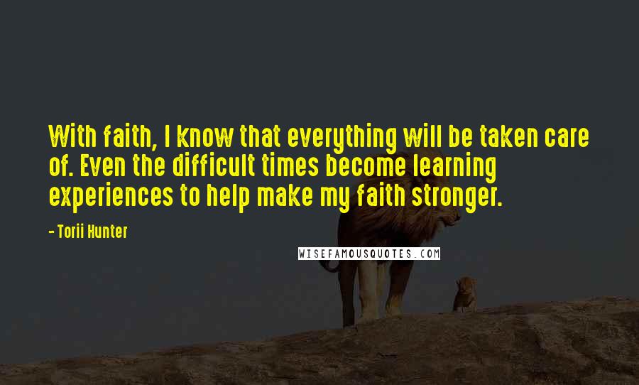 Torii Hunter Quotes: With faith, I know that everything will be taken care of. Even the difficult times become learning experiences to help make my faith stronger.