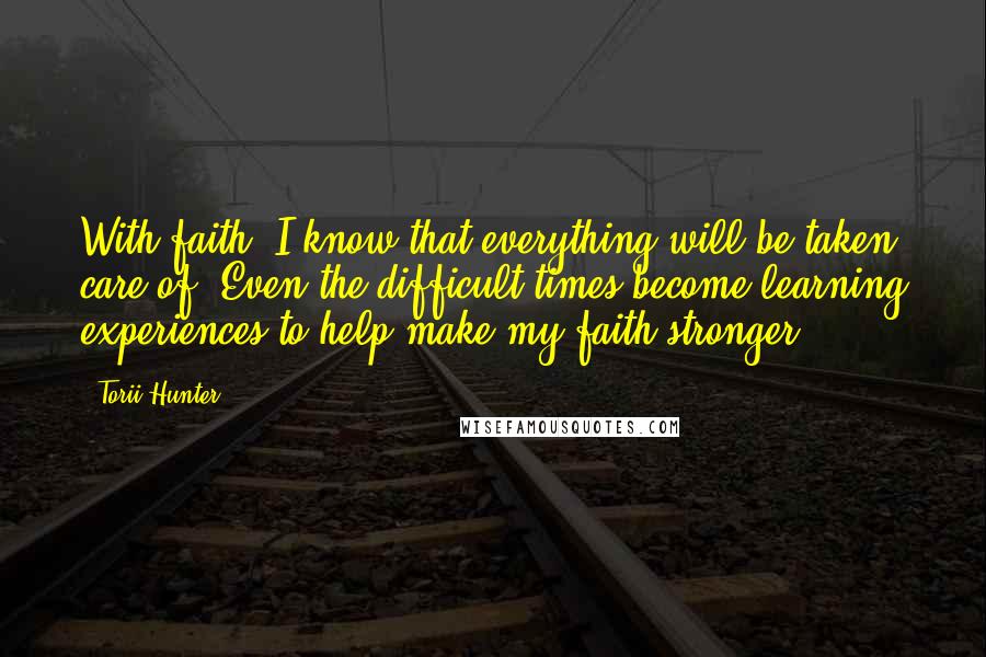 Torii Hunter Quotes: With faith, I know that everything will be taken care of. Even the difficult times become learning experiences to help make my faith stronger.