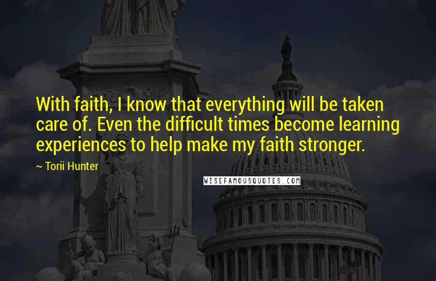 Torii Hunter Quotes: With faith, I know that everything will be taken care of. Even the difficult times become learning experiences to help make my faith stronger.