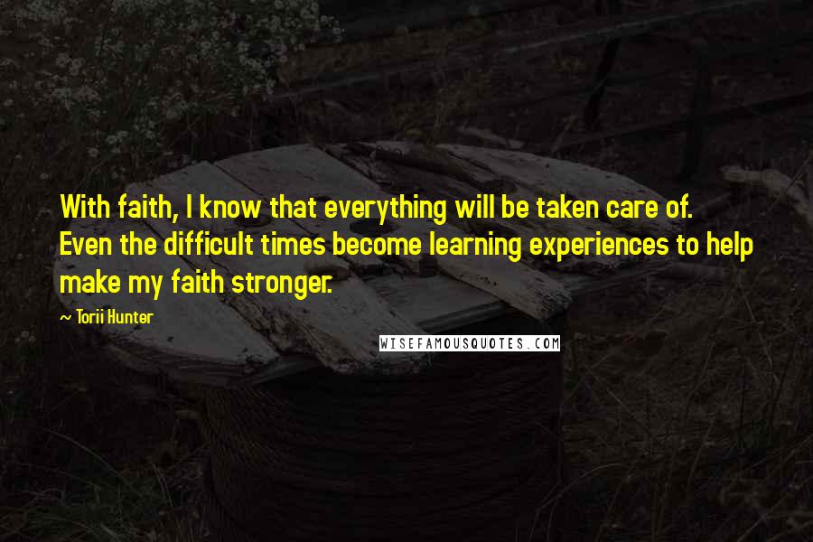 Torii Hunter Quotes: With faith, I know that everything will be taken care of. Even the difficult times become learning experiences to help make my faith stronger.